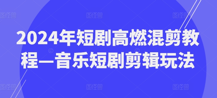 2024年短剧高燃混剪教程—音乐短剧剪辑玩法-狼哥资源库