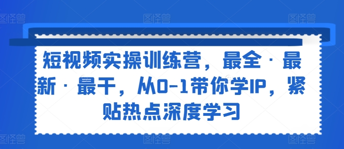 短视频实操训练营，最全·最新·最干，从0-1带你学IP，紧贴热点深度学习-创业项目致富网、狼哥项目资源库