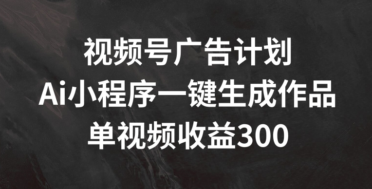 视频号广告计划，AI小程序一键生成作品， 单视频收益300+【揭秘】-狼哥资源库