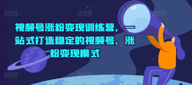 视频号涨粉变现训练营，一站式打造稳定的视频号，涨粉变现模式-狼哥资源库