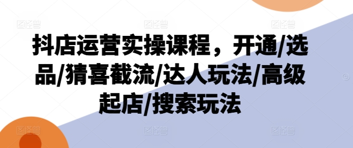 抖店运营实操课程，开通/选品/猜喜截流/达人玩法/高级起店/搜索玩法-狼哥资源库