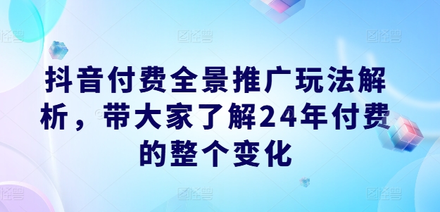 抖音付费全景推广玩法解析，带大家了解24年付费的整个变化-狼哥资源库