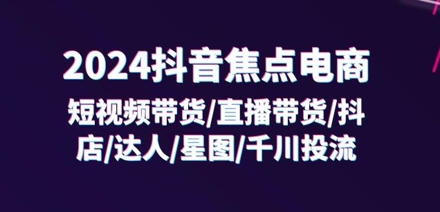 2024抖音焦点电商：短视频带货/直播带货/抖店/达人/星图/千川投流/32节课-狼哥资源库