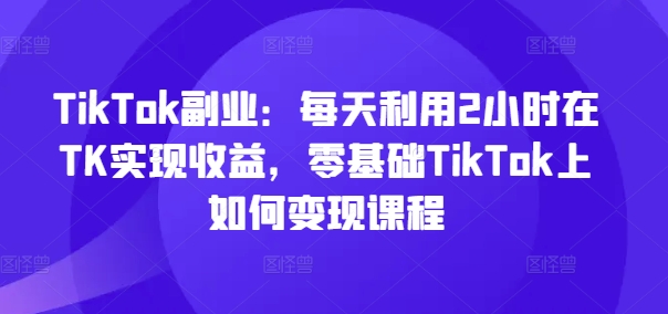 TikTok副业：每天利用2小时在TK实现收益，零基础TikTok上如何变现课程-狼哥资源库