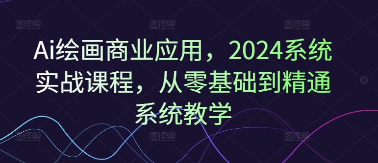 Ai绘画商业应用，2024系统实战课程，从零基础到精通系统教学-狼哥资源库