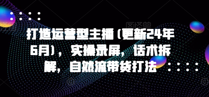 打造运营型主播(更新24年7月)，实操录屏，话术拆解，自然流带货打法-狼哥资源库