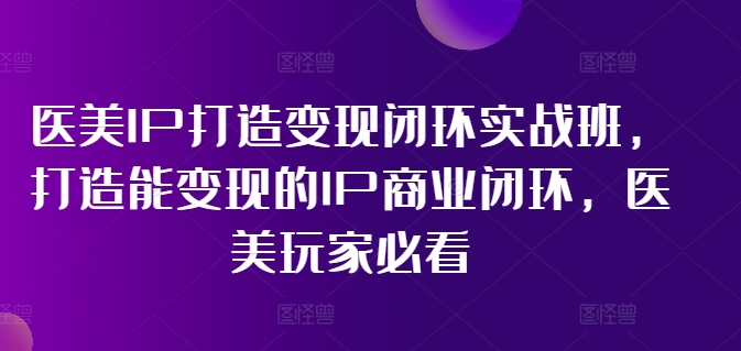 医美IP打造变现闭环实战班，打造能变现的IP商业闭环，医美玩家必看!-狼哥资源库