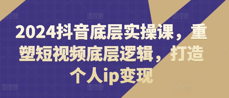 2024抖音底层实操课，​重塑短视频底层逻辑，打造个人ip变现-狼哥资源库