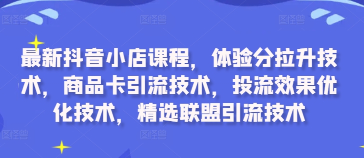 最新抖音小店课程，体验分拉升技术，商品卡引流技术，投流效果优化技术，精选联盟引流技术-创业项目致富网、狼哥项目资源库