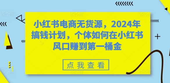 小红书电商无货源，2024年搞钱计划，个体如何在小红书风口赚到第一桶金-创业项目致富网、狼哥项目资源库