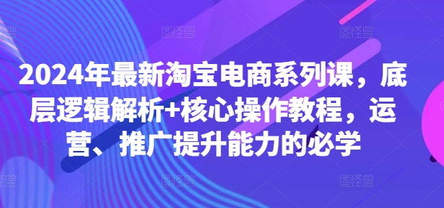 2024年最新淘宝电商系列课，底层逻辑解析+核心操作教程，运营、推广提升能力的必学-创业项目致富网、狼哥项目资源库