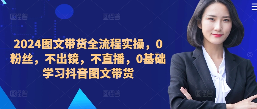 ​​​​​​2024图文带货全流程实操，0粉丝，不出镜，不直播，0基础学习抖音图文带货-狼哥资源库