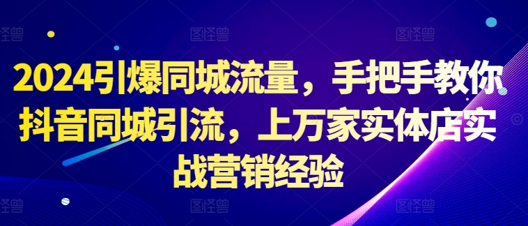 2024引爆同城流量，手把手教你抖音同城引流，上万家实体店实战营销经验-创业项目致富网、狼哥项目资源库