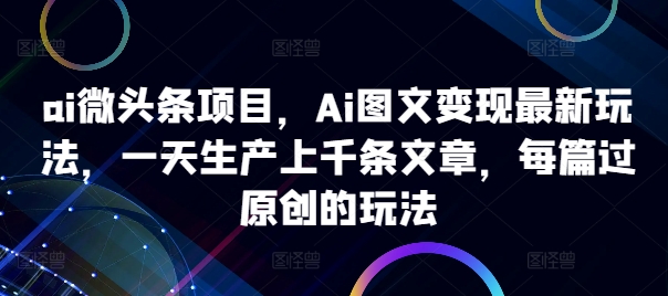 ai微头条项目，Ai图文变现最新玩法，一天生产上千条文章，每篇过原创的玩法-狼哥资源库