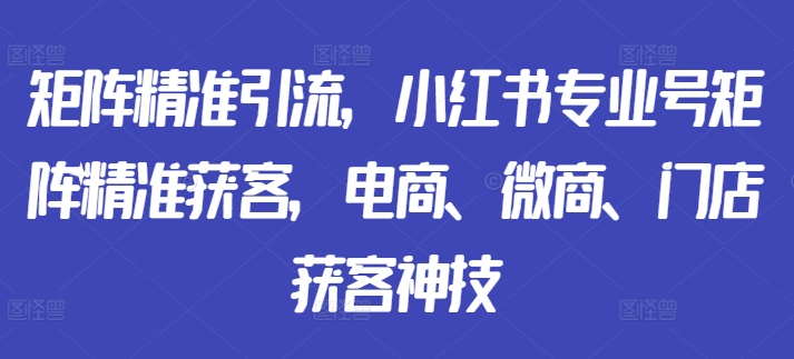 矩阵精准引流，小红书专业号矩阵精准获客，电商、微商、门店获客神技-创业项目致富网、狼哥项目资源库