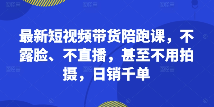 最新短视频带货陪跑课，不露脸、不直播，甚至不用拍摄，日销千单-狼哥资源库