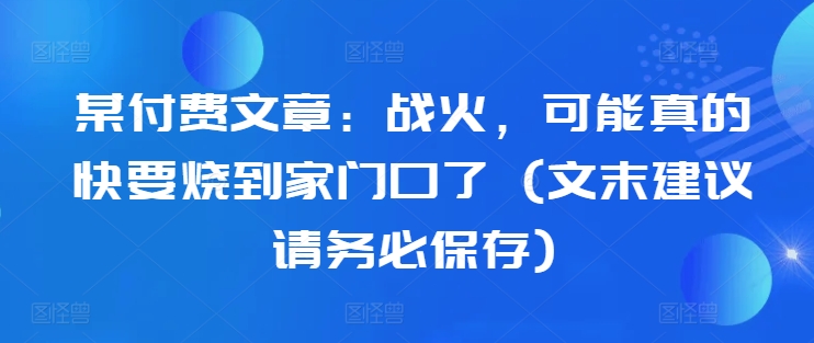 某付费文章：战火，可能真的快要烧到家门口了 (文末建议请务必保存)-狼哥资源库