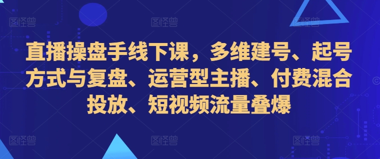 直播操盘手线下课，多维建号、起号方式与复盘、运营型主播、付费混合投放、短视频流量叠爆-狼哥资源库