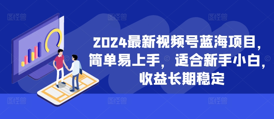 2024最新视频号蓝海项目，简单易上手，适合新手小白，收益长期稳定-创业项目致富网、狼哥项目资源库