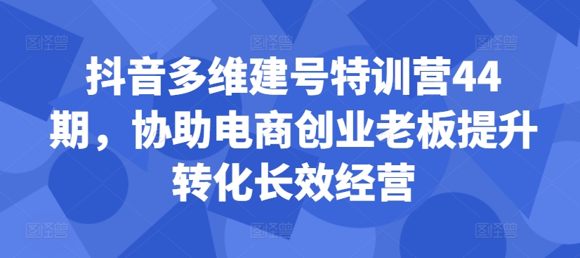 抖音多维建号特训营44期，协助电商创业老板提升转化长效经营-创业项目致富网、狼哥项目资源库