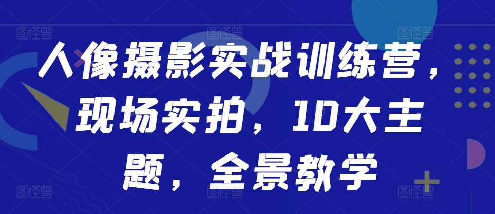 人像摄影实战训练营，现场实拍，10大主题，全景教学-创业项目致富网、狼哥项目资源库