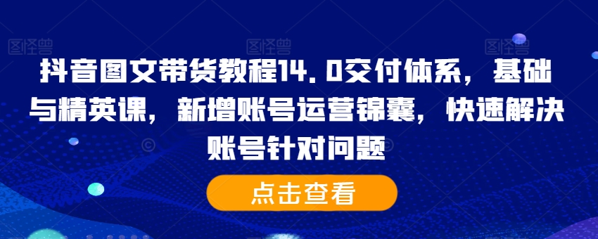 抖音图文带货教程14.0交付体系，基础与精英课，新增账号运营锦囊，快速解决账号针对问题-创业项目致富网、狼哥项目资源库