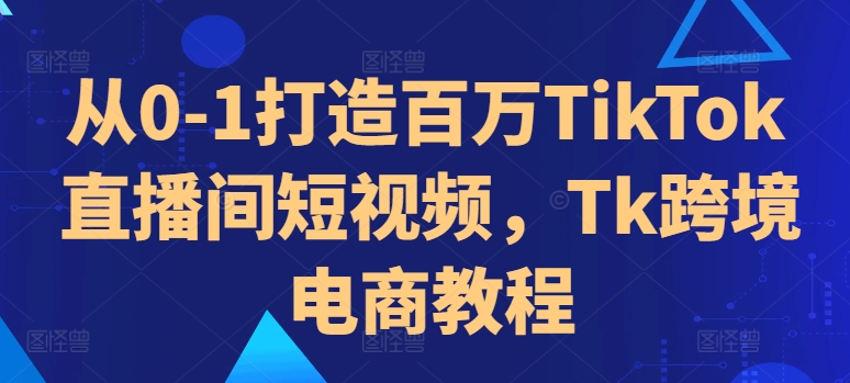 从0-1打造百万TikTok直播间短视频，Tk跨境电商教程-创业项目致富网、狼哥项目资源库