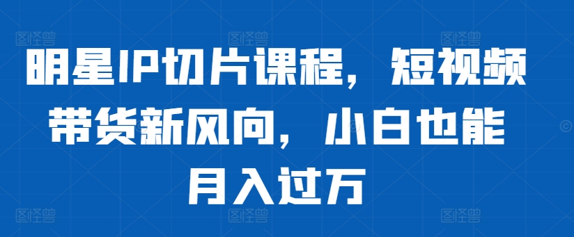 明星IP切片课程，短视频带货新风向，小白也能月入过万-创业项目致富网、狼哥项目资源库