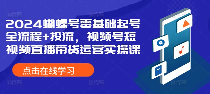 2024蝴蝶号零基础起号全流程+投流，视频号短视频直播带货运营实操课-创业项目致富网、狼哥项目资源库