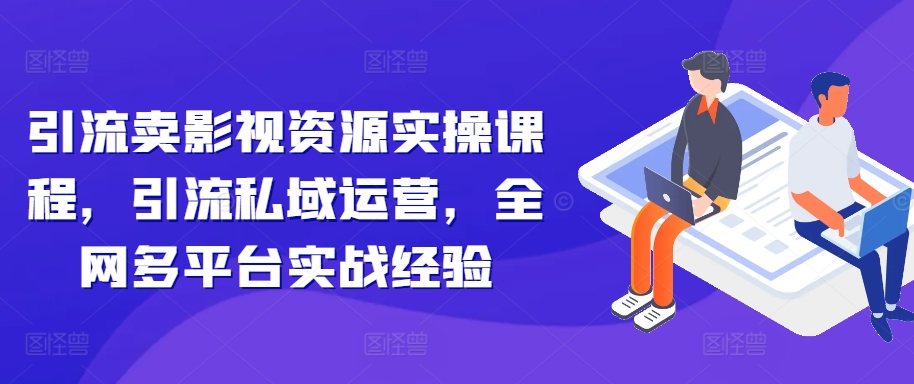 引流卖影视资源实操课程，引流私域运营，全网多平台实战经验-创业项目致富网、狼哥项目资源库