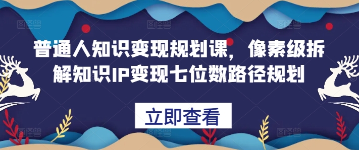 普通人知识变现规划课，像素级拆解知识IP变现七位数路径规划-创业项目致富网、狼哥项目资源库