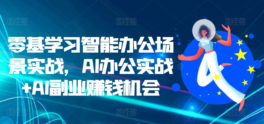 零基学习智能办公场景实战，AI办公实战+AI副业赚钱机会-创业项目致富网、狼哥项目资源库