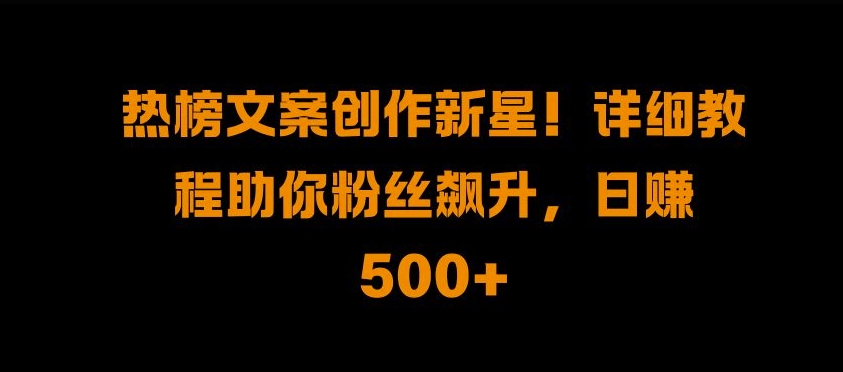 热榜文案创作新星!详细教程助你粉丝飙升，日入500+【揭秘】-创业项目致富网、狼哥项目资源库