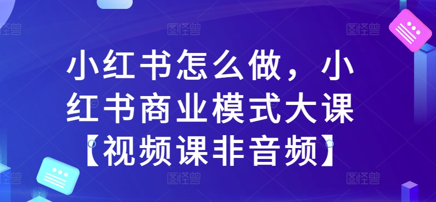 小红书怎么做，小红书商业模式大课【视频课非音频】-创业项目致富网、狼哥项目资源库