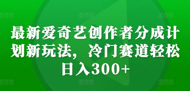 最新爱奇艺创作者分成计划新玩法，冷门赛道轻松日入300+【揭秘】-创业项目致富网、狼哥项目资源库