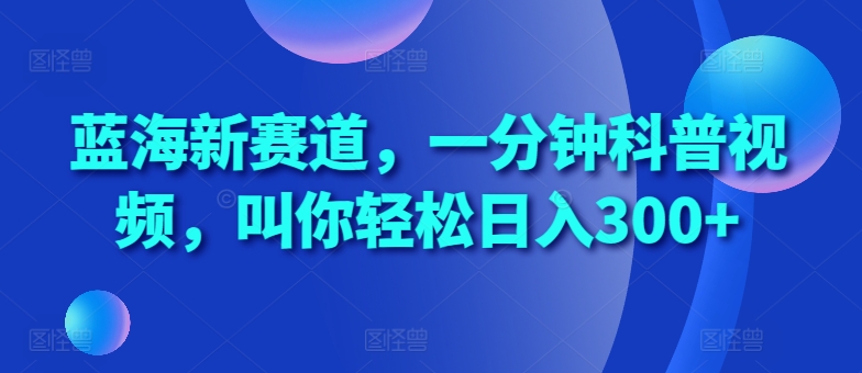 蓝海新赛道，一分钟科普视频，叫你轻松日入300+【揭秘】-创业项目致富网、狼哥项目资源库