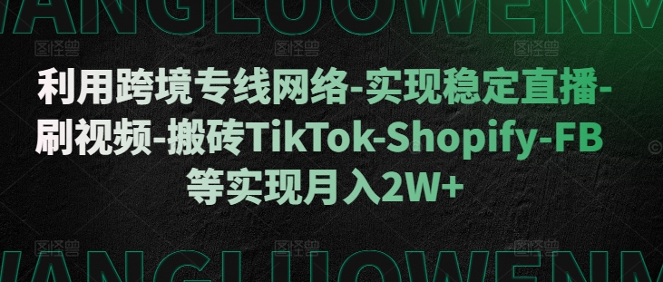 利用跨境专线网络-实现稳定直播-刷视频-搬砖TikTok-Shopify-FB等实现月入2W+【揭秘】-创业项目致富网、狼哥项目资源库