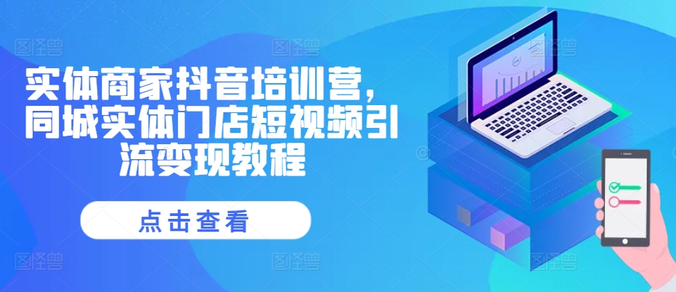 实体商家抖音培训营，同城实体门店短视频引流变现教程-创业项目致富网、狼哥项目资源库