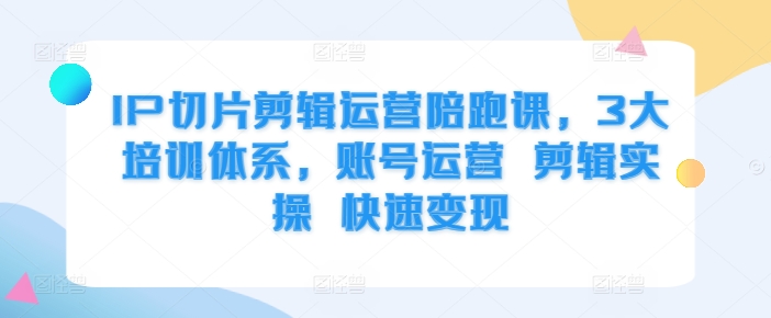 IP切片剪辑运营陪跑课，3大培训体系，账号运营 剪辑实操 快速变现-创业项目致富网、狼哥项目资源库