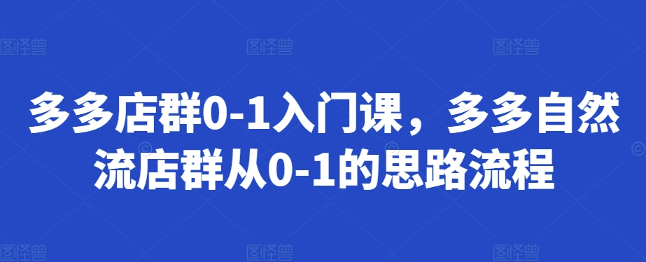 多多店群0-1入门课，多多自然流店群从0-1的思路流程-创业项目致富网、狼哥项目资源库