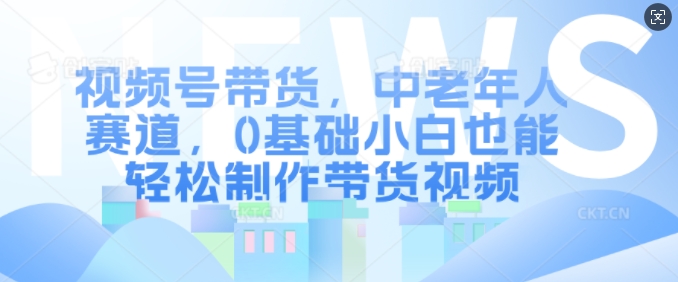 视频号带货，中老年人赛道，0基础小白也能轻松制作带货视频-创业项目致富网、狼哥项目资源库