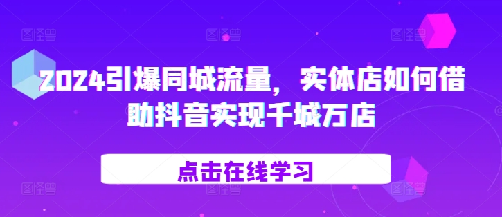 2024引爆同城流量，​实体店如何借助抖音实现千城万店-创业项目致富网、狼哥项目资源库