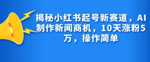 揭秘小红书起号新赛道，AI制作新闻商机，10天涨粉1万，操作简单-创业项目致富网、狼哥项目资源库