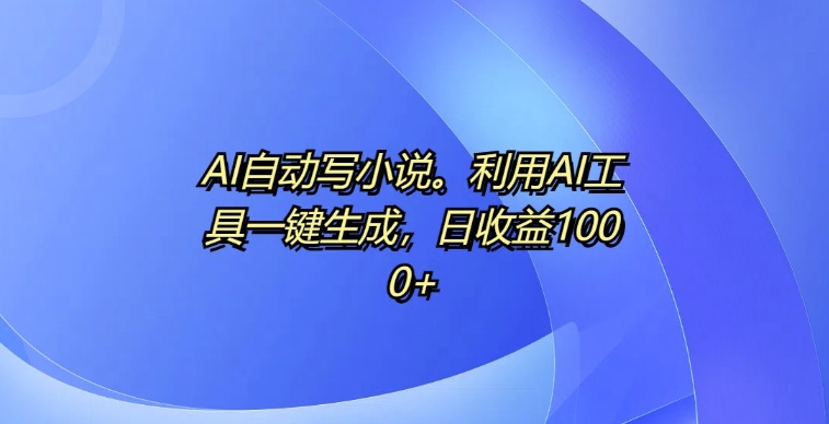 AI自动写小说，利用AI工具一键生成，日收益1k【揭秘】-创业项目致富网、狼哥项目资源库