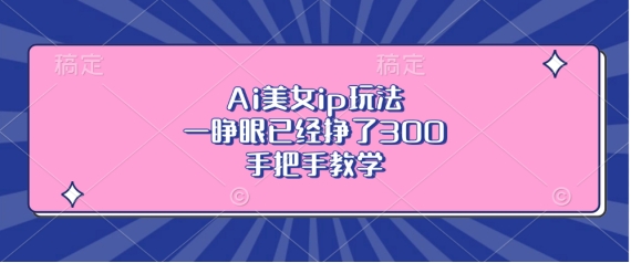 Ai美女ip玩法，一睁眼已经挣了3张，手把手教学【揭秘】-创业项目致富网、狼哥项目资源库