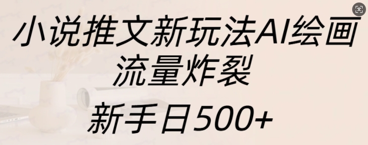 小说推文新玩法AI绘画，流量炸裂，新手日500+【揭秘】-创业项目致富网、狼哥项目资源库