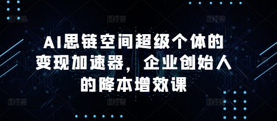 AI思链空间超级个体的变现加速器，企业创始人的降本增效课-创业项目致富网、狼哥项目资源库