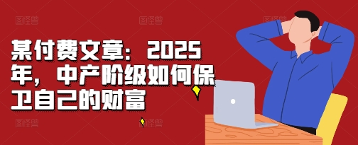 某付费文章：2025年，中产阶级如何保卫自己的财富-创业项目致富网、狼哥项目资源库