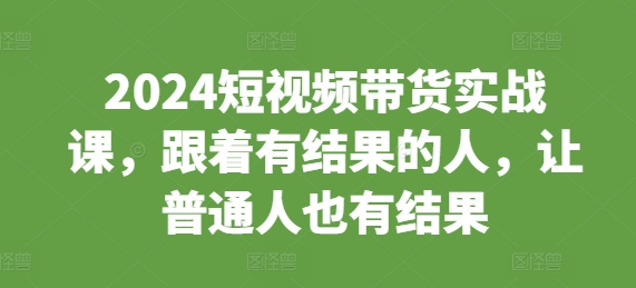 2024短视频带货实战课，跟着有结果的人，让普通人也有结果-创业项目致富网、狼哥项目资源库