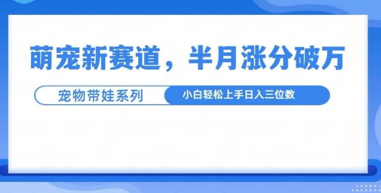 萌宠新赛道，萌宠带娃，半月涨粉10万+，小白轻松入手【揭秘】-创业项目致富网、狼哥项目资源库